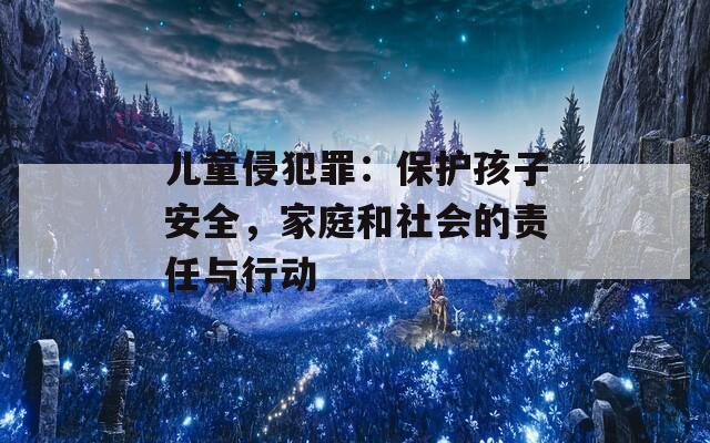 儿童侵犯罪：保护孩子安全，家庭和社会的责任与行动