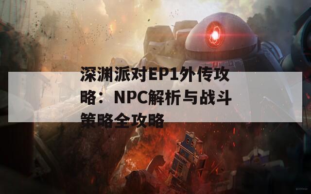 深渊派对EP1外传攻略：NPC解析与战斗策略全攻略