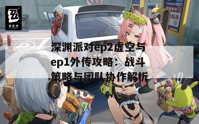 深渊派对ep2虚空与ep1外传攻略：战斗策略与团队协作解析