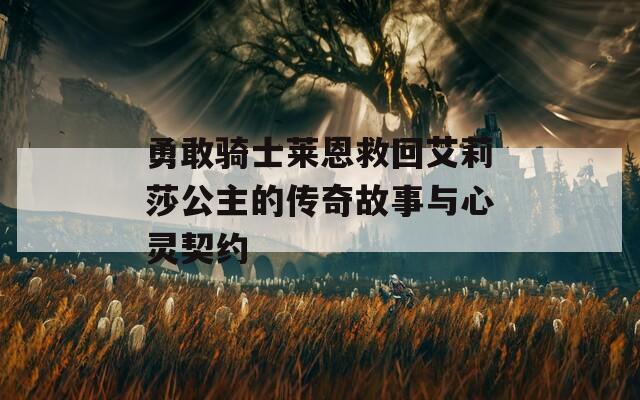 勇敢骑士莱恩救回艾莉莎公主的传奇故事与心灵契约