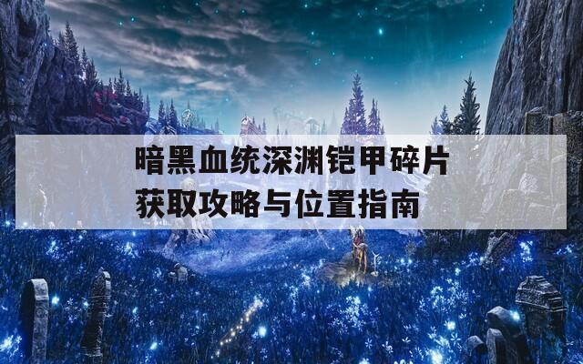 暗黑血统深渊铠甲碎片获取攻略与位置指南