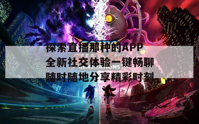 探索直播那种的APP全新社交体验一键畅聊随时随地分享精彩时刻