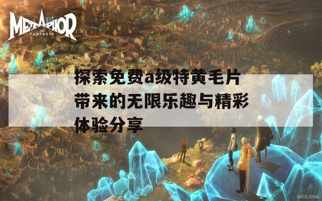 探索免费a级特黄毛片带来的无限乐趣与精彩体验分享