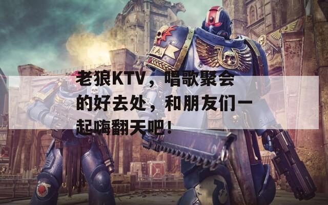 老狼KTV，唱歌聚会的好去处，和朋友们一起嗨翻天吧！