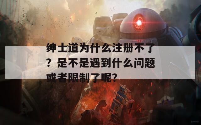 绅士道为什么注册不了？是不是遇到什么问题或者限制了呢？