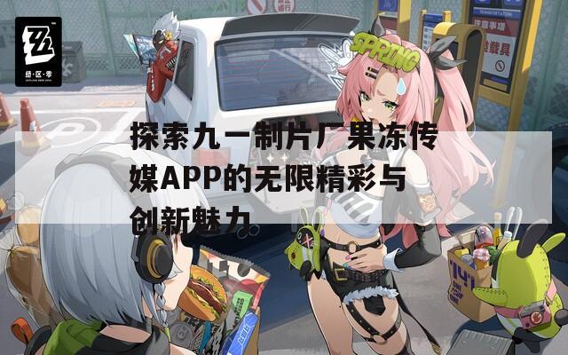 探索九一制片厂果冻传媒APP的无限精彩与创新魅力