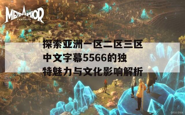 探索亚洲一区二区三区中文字幕5566的独特魅力与文化影响解析