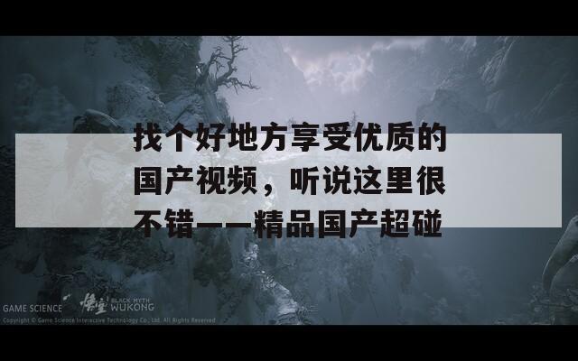 找个好地方享受优质的国产视频，听说这里很不错——精品国产超碰