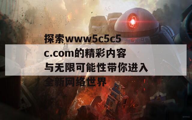 探索www5c5c5c.com的精彩内容与无限可能性带你进入全新网络世界