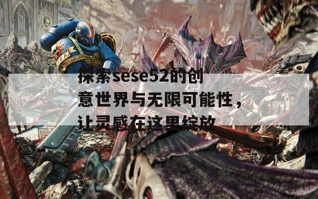 探索sese52的创意世界与无限可能性，让灵感在这里绽放