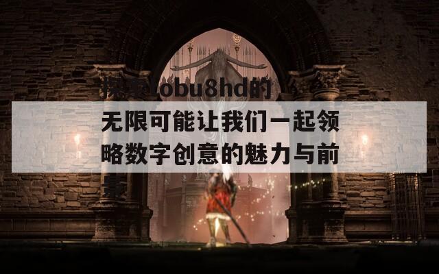 探索tobu8hd的无限可能让我们一起领略数字创意的魅力与前景