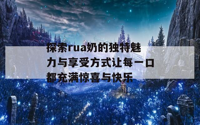 探索rua奶的独特魅力与享受方式让每一口都充满惊喜与快乐