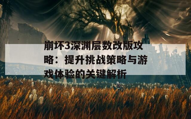 崩坏3深渊层数改版攻略：提升挑战策略与游戏体验的关键解析