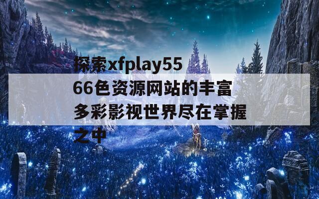 探索xfplay5566色资源网站的丰富多彩影视世界尽在掌握之中