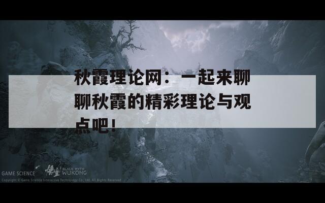 秋霞理论网：一起来聊聊秋霞的精彩理论与观点吧！