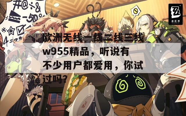 欧洲无线一线二线三线w955精品，听说有不少用户都爱用，你试过吗？