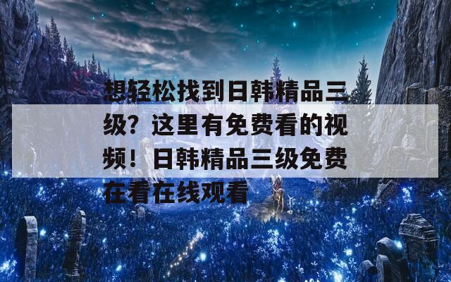 想轻松找到日韩精品三级？这里有免费看的视频！日韩精品三级免费在看在线观看