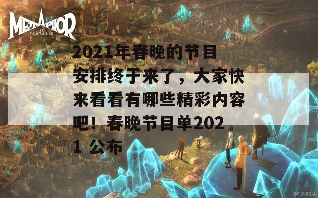 2021年春晚的节目安排终于来了，大家快来看看有哪些精彩内容吧！春晚节目单2021 公布