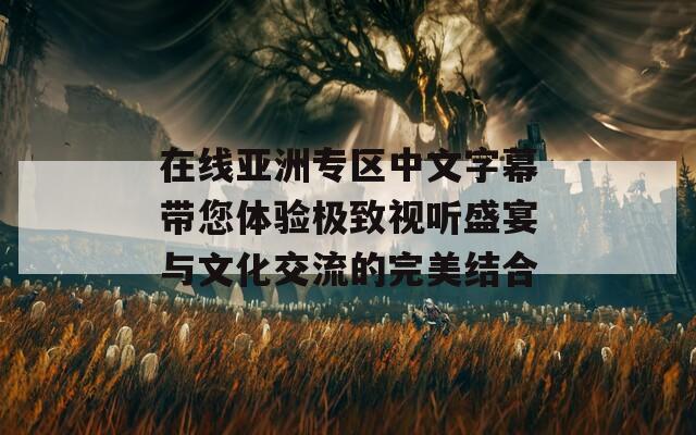 在线亚洲专区中文字幕带您体验极致视听盛宴与文化交流的完美结合