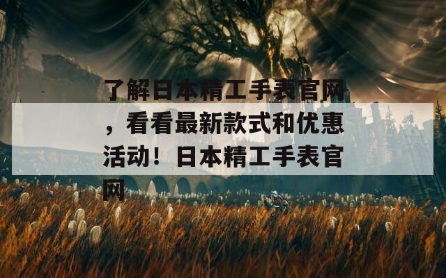 了解日本精工手表官网，看看最新款式和优惠活动！日本精工手表官网