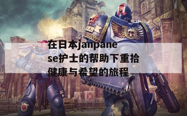 在日本janpanese护士的帮助下重拾健康与希望的旅程