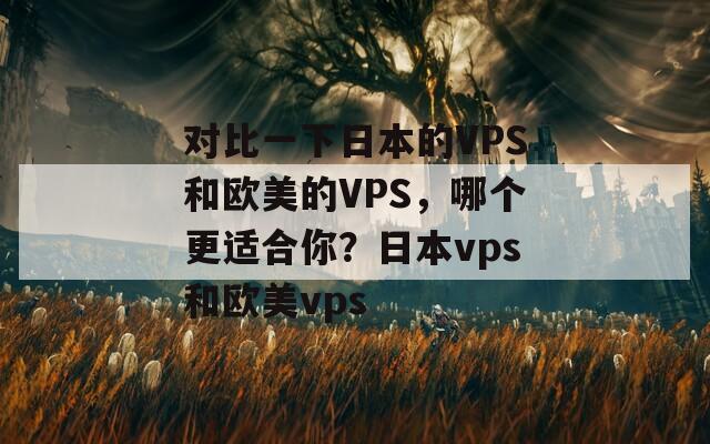 对比一下日本的VPS和欧美的VPS，哪个更适合你？日本vps和欧美vps