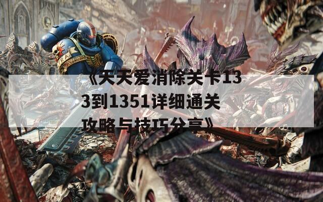 《天天爱消除关卡133到1351详细通关攻略与技巧分享》