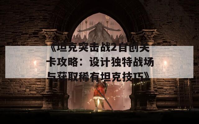 《坦克突击战2自创关卡攻略：设计独特战场与获取稀有坦克技巧》