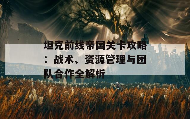 坦克前线帝国关卡攻略：战术、资源管理与团队合作全解析