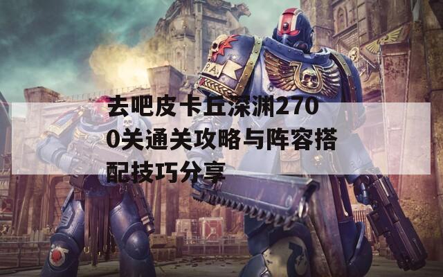 去吧皮卡丘深渊2700关通关攻略与阵容搭配技巧分享